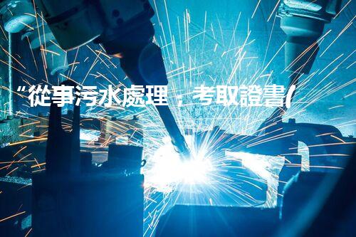 “從事污水處理，考取證書(shū)助你專(zhuān)業(yè)成長(zhǎng)！”